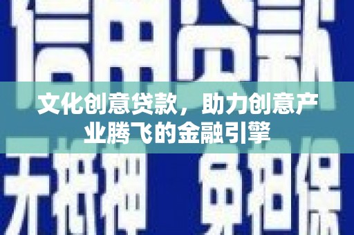 定结文化创意贷款，助力创意产业腾飞的金融引擎