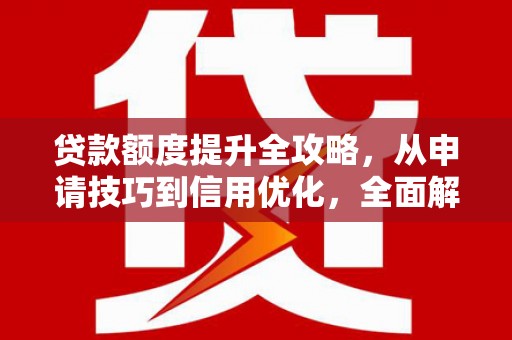 定结贷款额度提升全攻略，从申请技巧到信用优化，全面解析