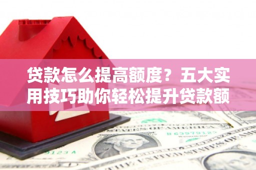 定结贷款怎么提高额度？五大实用技巧助你轻松提升贷款额度