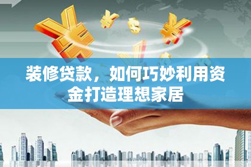 定结装修贷款，如何巧妙利用资金打造理想家居