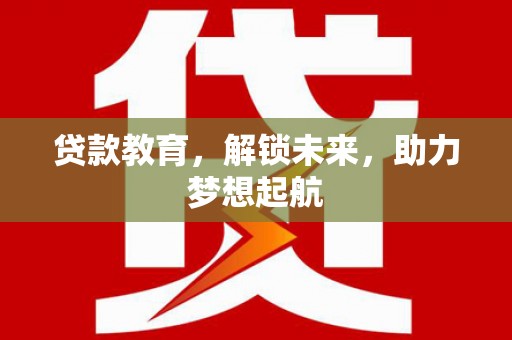定结贷款教育，解锁未来，助力梦想起航