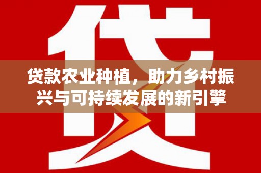 定结贷款农业种植，助力乡村振兴与可持续发展的新引擎
