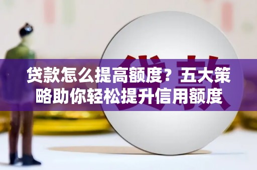 定结贷款怎么提高额度？五大策略助你轻松提升信用额度