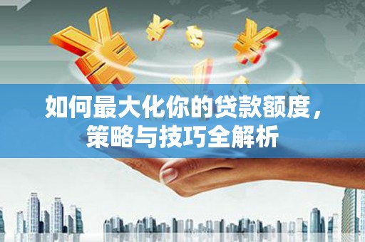 定结如何最大化你的贷款额度，策略与技巧全解析