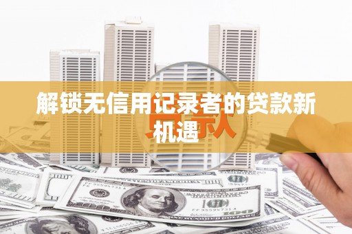 定结解锁无信用记录者的贷款新机遇