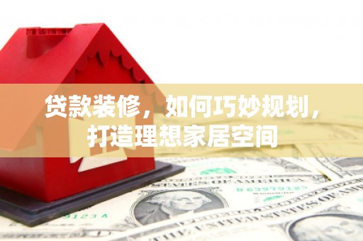 定结贷款装修，如何巧妙规划，打造理想家居空间