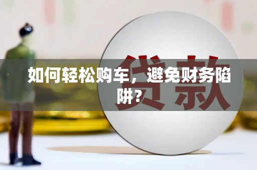 定结如何轻松购车，避免财务陷阱？