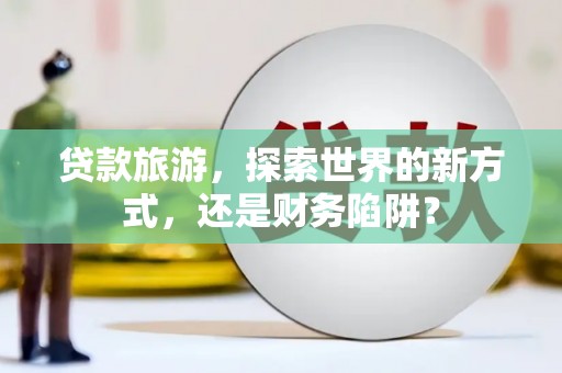 定结贷款旅游，探索世界的新方式，还是财务陷阱？