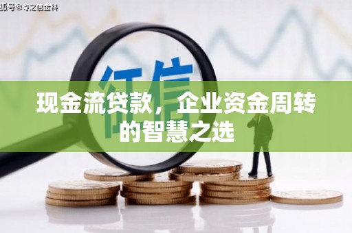 定结现金流贷款，企业资金周转的智慧之选