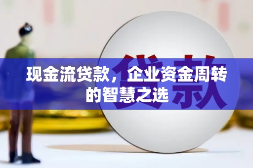 定结现金流贷款，企业资金周转的智慧之选