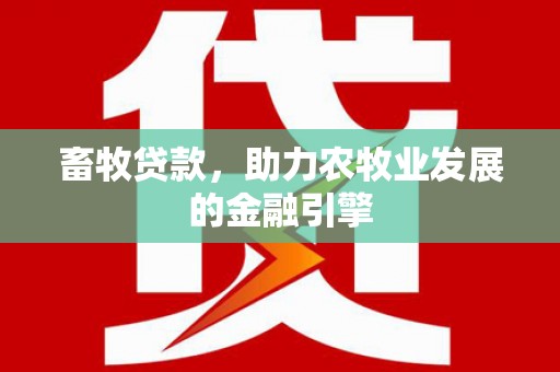 定结畜牧贷款，助力农牧业发展的金融引擎