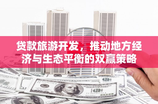 定结贷款旅游开发，推动地方经济与生态平衡的双赢策略