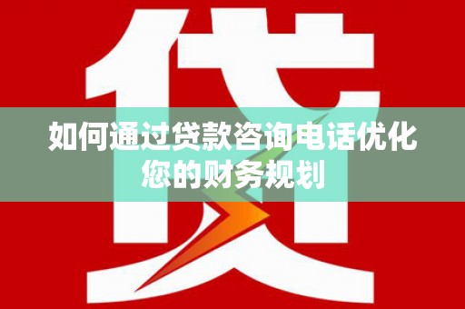 定结如何通过贷款咨询电话优化您的财务规划