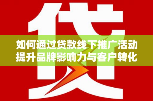 定结如何通过贷款线下推广活动提升品牌影响力与客户转化率