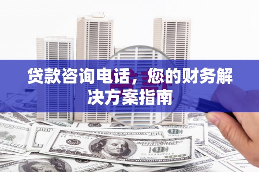 定结贷款咨询电话，您的财务解决方案指南