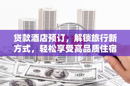 定结贷款酒店预订，解锁旅行新方式，轻松享受高品质住宿