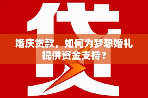 定结婚庆贷款，如何为梦想婚礼提供资金支持？
