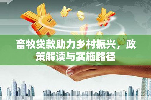 定结畜牧贷款助力乡村振兴，政策解读与实施路径
