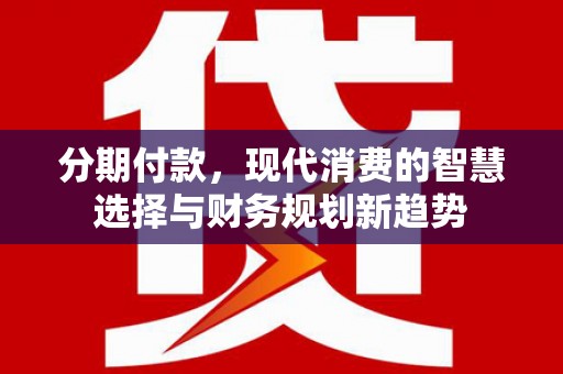 定结分期付款，现代消费的智慧选择与财务规划新趋势