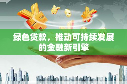 定结绿色贷款，推动可持续发展的金融新引擎