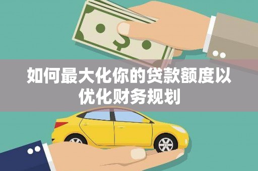 定结如何最大化你的贷款额度以优化财务规划