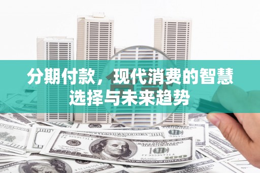 定结分期付款，现代消费的智慧选择与未来趋势