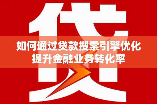 定结如何通过贷款搜索引擎优化提升金融业务转化率