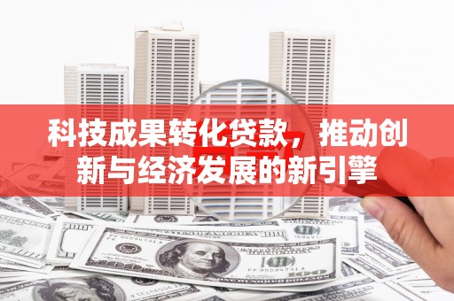 定结科技成果转化贷款，推动创新与经济发展的新引擎