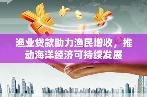 定结渔业贷款助力渔民增收，推动海洋经济可持续发展