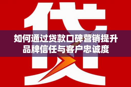 定结如何通过贷款口碑营销提升品牌信任与客户忠诚度