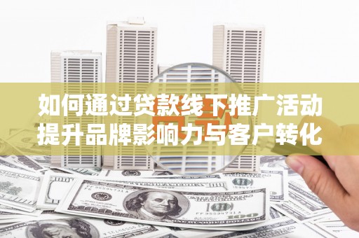 定结如何通过贷款线下推广活动提升品牌影响力与客户转化率
