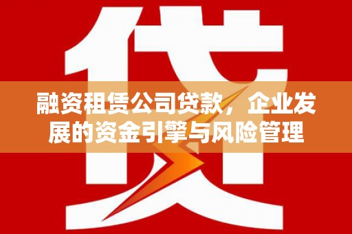 定结融资租赁公司贷款，企业发展的资金引擎与风险管理