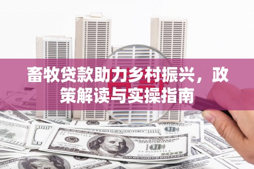 定结畜牧贷款助力乡村振兴，政策解读与实操指南
