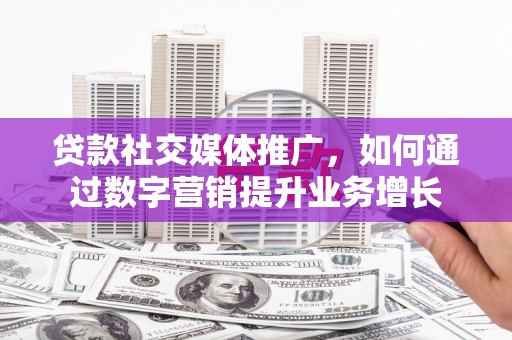 定结贷款社交媒体推广，如何通过数字营销提升业务增长