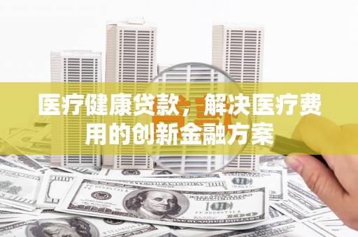 定结医疗健康贷款，解决医疗费用的创新金融方案