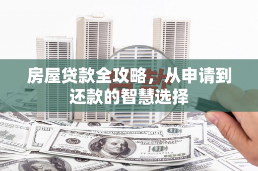 定结房屋贷款全攻略，从申请到还款的智慧选择