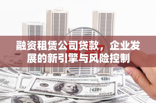 定结融资租赁公司贷款，企业发展的新引擎与风险控制