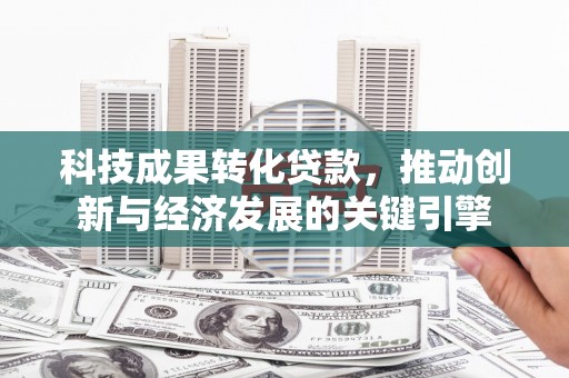 定结科技成果转化贷款，推动创新与经济发展的关键引擎