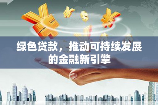 定结绿色贷款，推动可持续发展的金融新引擎