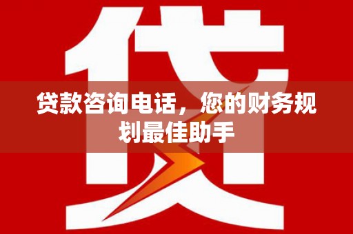 定结贷款咨询电话，您的财务规划最佳助手