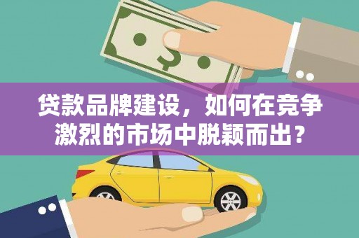定结贷款品牌建设，如何在竞争激烈的市场中脱颖而出？