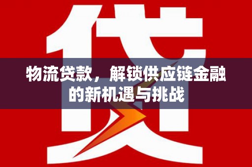 定结物流贷款，解锁供应链金融的新机遇与挑战