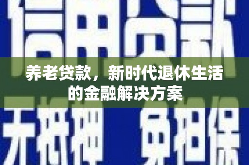 定结养老贷款，新时代退休生活的金融解决方案