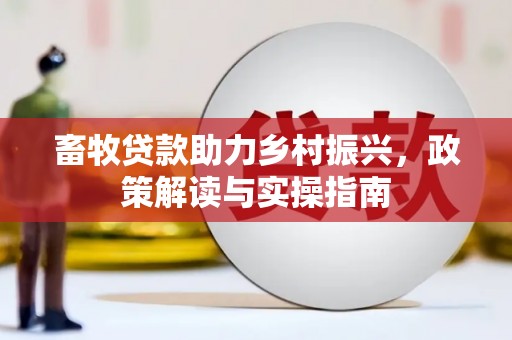 定结畜牧贷款助力乡村振兴，政策解读与实操指南