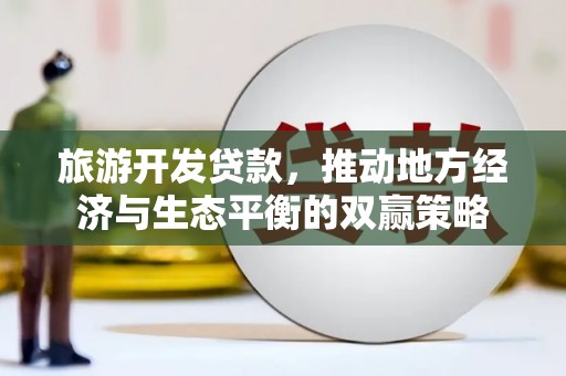定结旅游开发贷款，推动地方经济与生态平衡的双赢策略