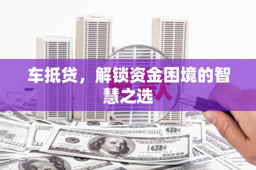 定结车抵贷，解锁资金困境的智慧之选
