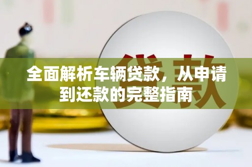 定结全面解析车辆贷款，从申请到还款的完整指南