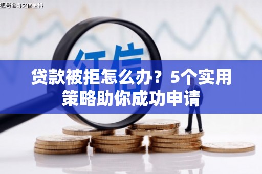 定结贷款被拒怎么办？5个实用策略助你成功申请