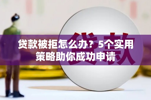 定结贷款被拒怎么办？5个实用策略助你成功申请
