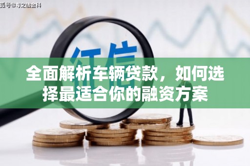 定结全面解析车辆贷款，如何选择最适合你的融资方案